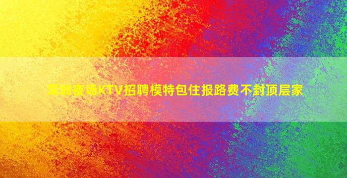 深圳夜场KTV招聘模特包住报路费不封顶层家